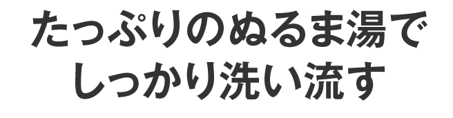 たっぷりのぬるま湯でしっかり洗い流す