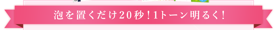 泡を置くだけ20秒！1トーン明るく！