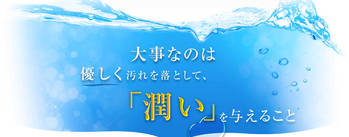 大事なのは優しく汚れを落として、「潤い」を与えること