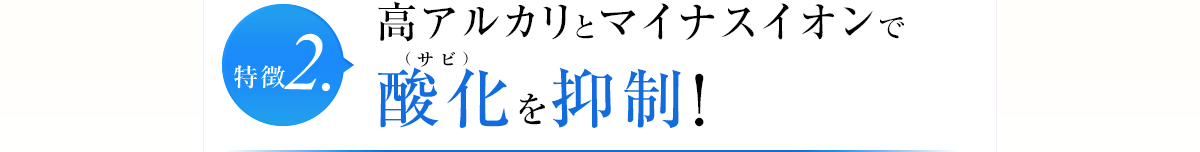 特徴2.高アルカリとマイナスイオンで酸化を抑制！